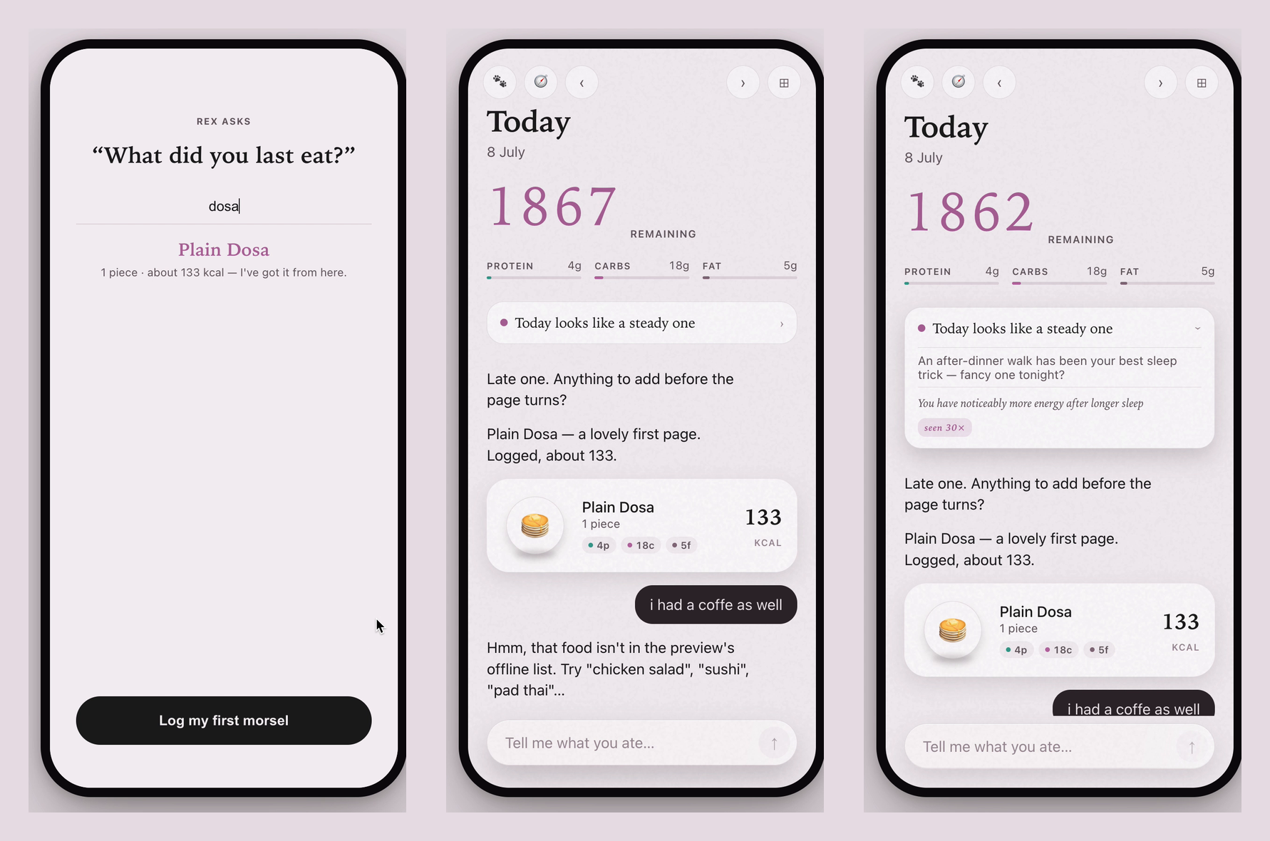 Three Morsel app screens. First: the app asks 'What did you last eat?', the user types 'dosa' and it resolves to Plain Dosa, 1 piece, about 133 kcal, with the note 'I've got it from here'. Second: the Today view logs Plain Dosa with its macros, and when the user mentions an unknown food the model admits it isn't in the offline list instead of guessing. Third: an insight card noting an after-dinner walk has been the user's best sleep trick, seen 30 times.